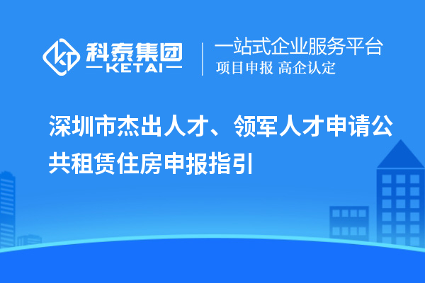 深圳市杰出人才、领军人才申请公共租赁住房申报指引
