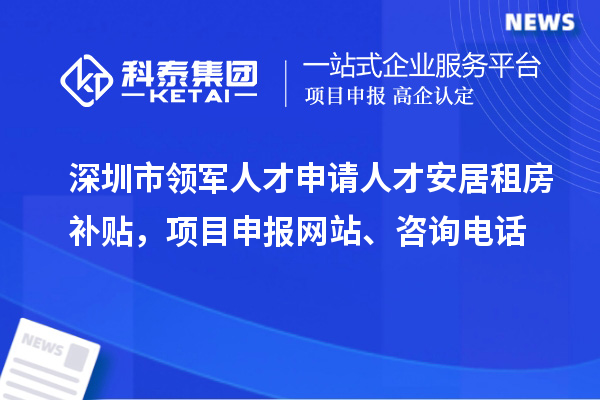 深圳市领军人才申请人才安居租房补贴，项目申报、咨询电话