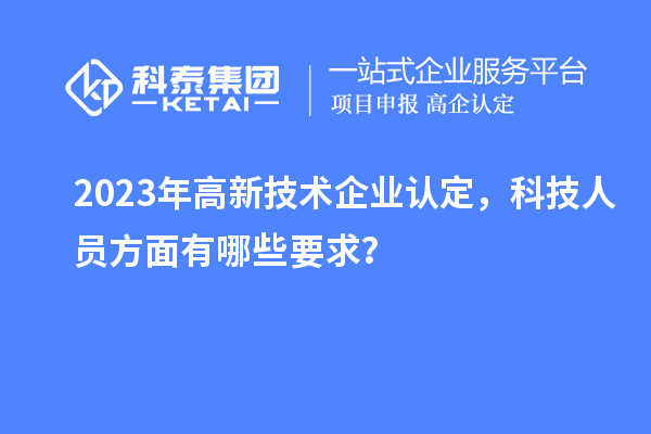 2023年高新技术企业认定，科技人员方面有哪些要求？