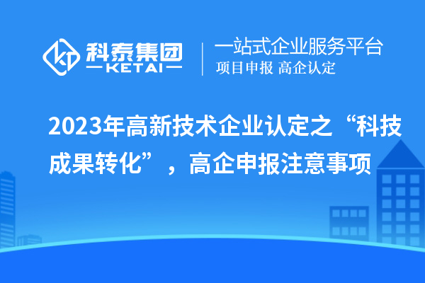 2023年高新技术企业认定之“科技成果转化”，高企申报注意事项