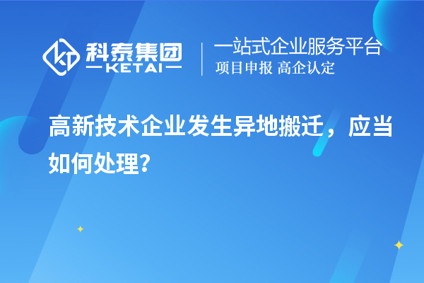 高新技术企业发生异地搬迁，应当如何处理？