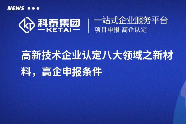 <a href=http://www.1ys1w.cn target=_blank class=infotextkey>高新技术企业认定</a>八大领域之新材料，高企申报条件