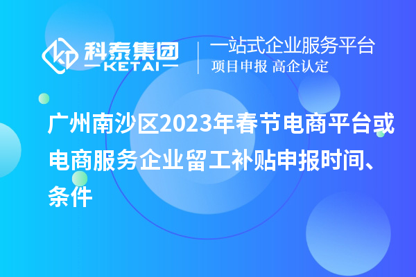 广州南沙区2023年春节电商平台或电商服务企业留工补贴申报时间、条件