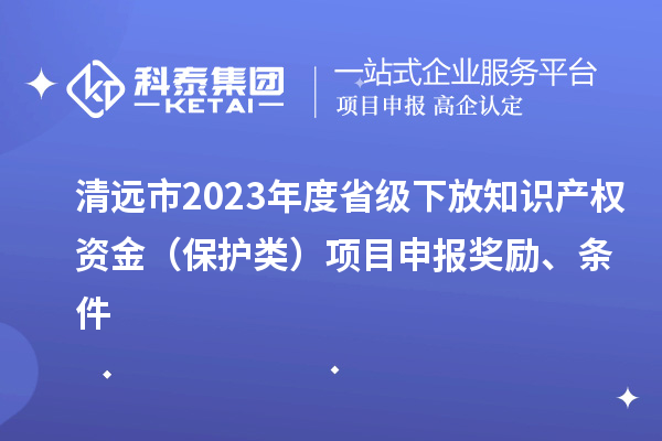 清远市2023年度省级下放知识产权资金（?；だ啵┫钅可瓯ń崩?、条件