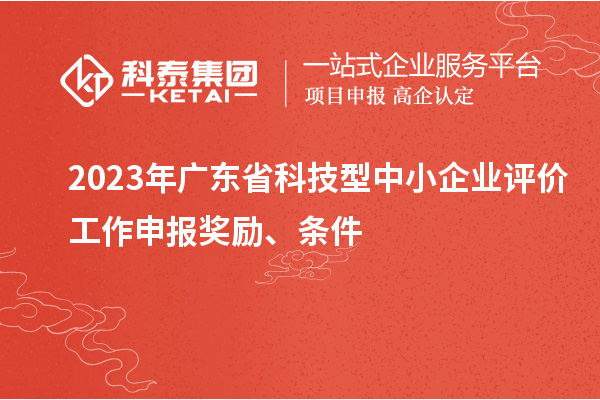 2023年广东省科技型中小企业评价工作申报奖励、条件