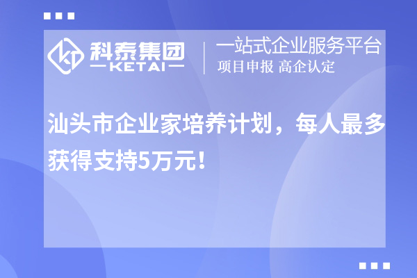 汕头市企业家培养计划，每人最多获得支持5万元！