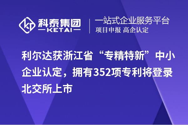 利尔达获浙江省“专精特新”中小企业认定，拥有352项专利将登录北交所上市