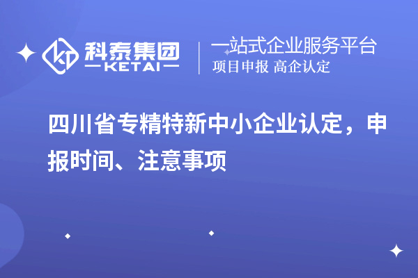 四川省专精特新中小企业认定，申报时间、注意事项