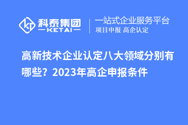 高新技术企业认定八大领域分别有哪些？2023年高企申报条件
