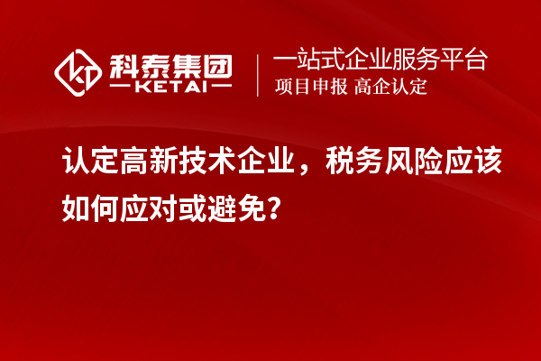 认定高新技术企业，税务风险应该如何应对或避免？