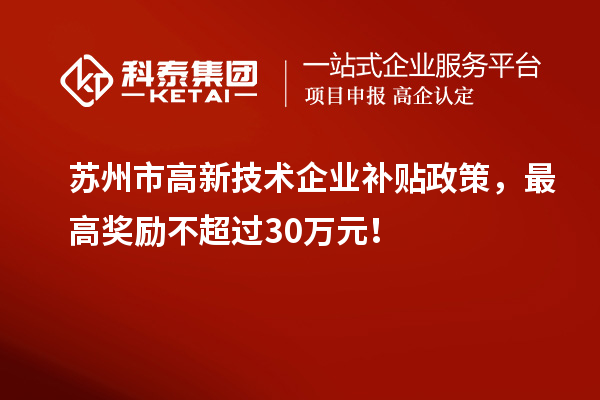 苏州市高新技术企业补贴政策，最高奖励不超过30万元！