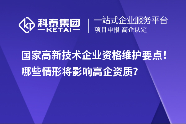 国家高新技术企业资格维护要点！哪些情形将影响高企资质？