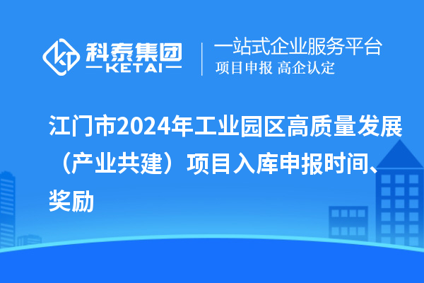 江门市2024年工业园区高质量发展（产业共建）项目入库申报时间、奖励