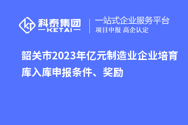 韶关市2023年亿元制造业企业培育库入库申报条件、奖励