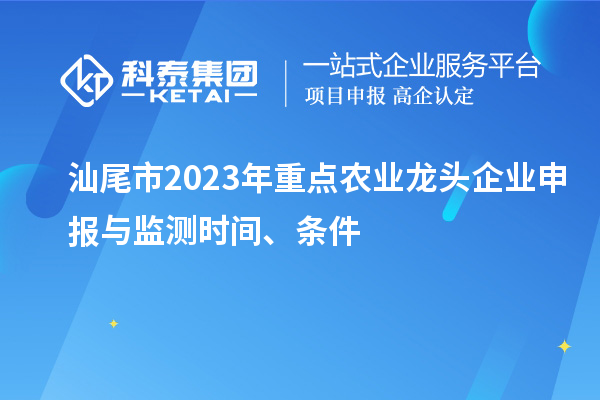 汕尾市2023年重点农业龙头企业申报与监测时间、条件