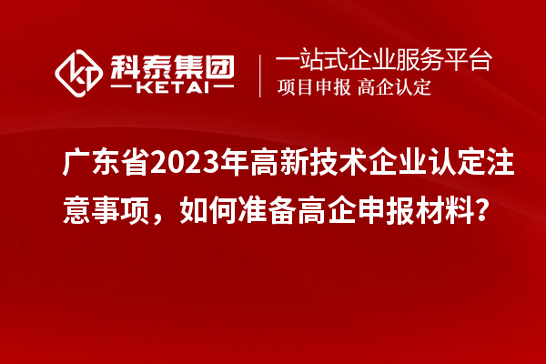 广东省2023年高新技术企业认定注意事项，如何准备<a href=http://www.1ys1w.cn/gaoqi/ target=_blank class=infotextkey>高企申报材料</a>？