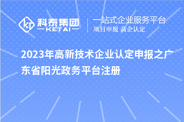 2023年高新技术企业认定申报之广东省阳光政务平台注册