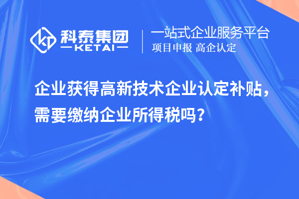企业获得高新技术企业认定补贴，需要缴纳企业所得税吗？