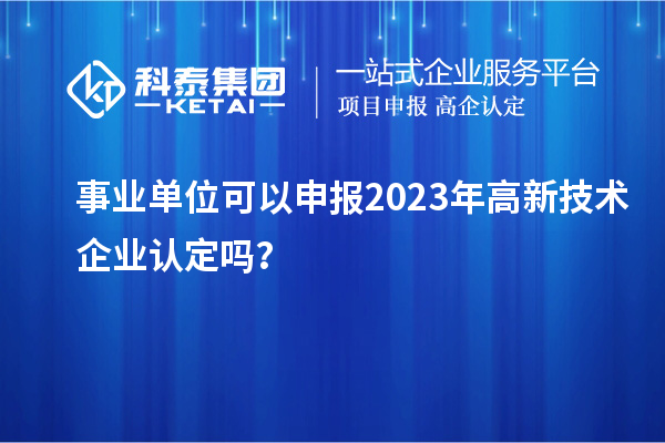 事业单位可以申报2023年高新技术企业认定吗？