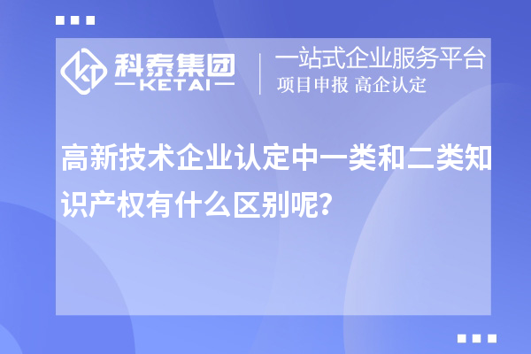 高新技术企业认定中一类和二类知识产权有什么区别呢？
