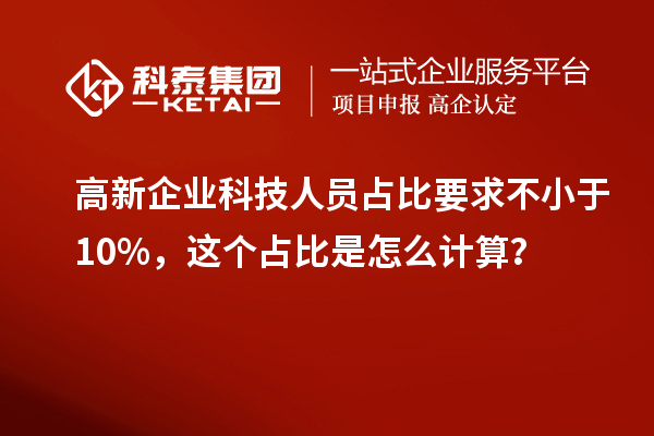 高新企业科技人员占比要求不小于10%，这个占比是怎么计算？