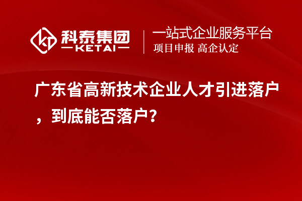 广东省高新技术企业人才引进落户，到底能否落户？