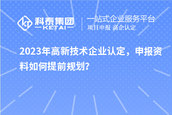 2023年<a href=http://www.1ys1w.cn target=_blank class=infotextkey>高新技术企业认定</a>，申报资料如何提前规划？