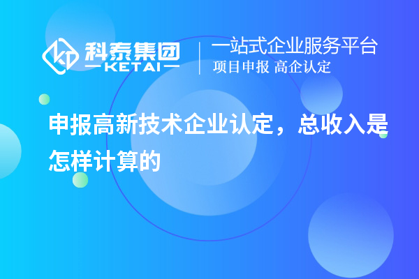 申报<a href=http://www.1ys1w.cn target=_blank class=infotextkey>高新技术企业认定</a>，总收入是怎样计算的