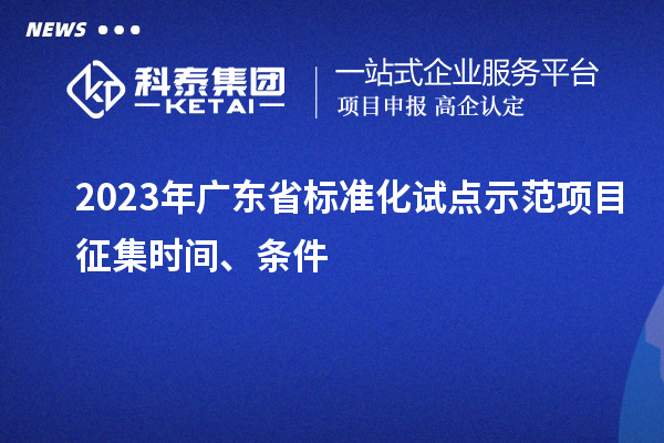 2023 年广东省标准化试点示范项目征集时间、条件