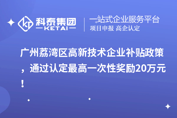 广州荔湾区高新技术企业补贴政策，通过认定最高一次性奖励20万元！