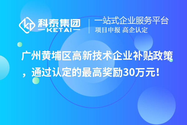 广州黄埔区高新技术企业补贴政策，通过认定的最高奖励30万元！