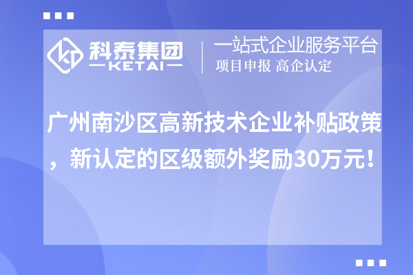 广州南沙区高新技术企业补贴政策，新认定的区级额外奖励30万元！