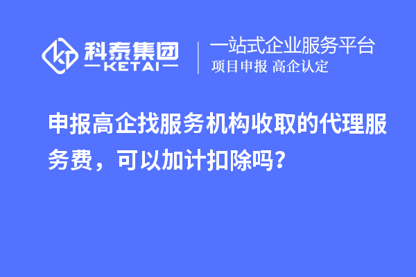 申报高企找服务机构收取的代理服务费，可以加计扣除吗？