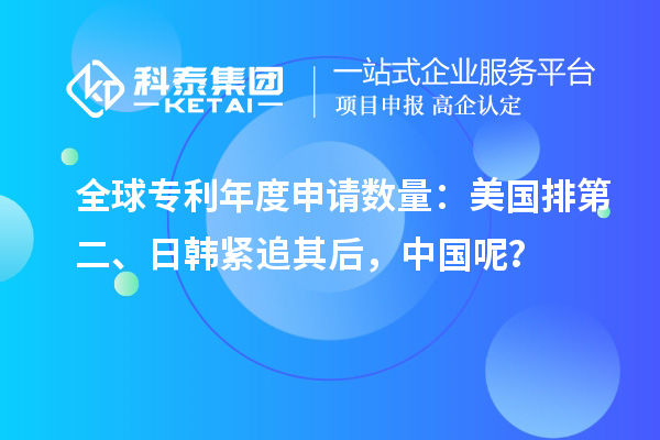 全球专利年度申请数量：美国排第二、日韩紧追其后，中国呢？