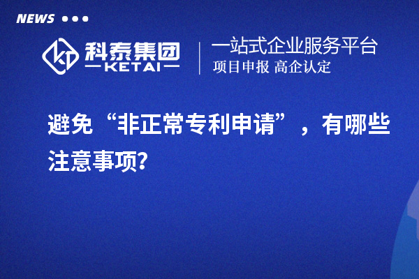 避免“非正常专利申请”，有哪些注意事项？
