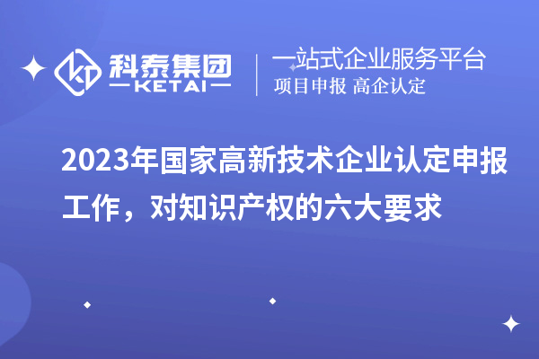 2023年国家高新技术企业认定申报工作，对知识产权的六大要求
