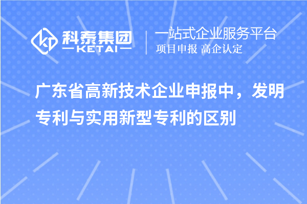 广东省高新技术企业申报中，发明专利与实用新型专利的区别
