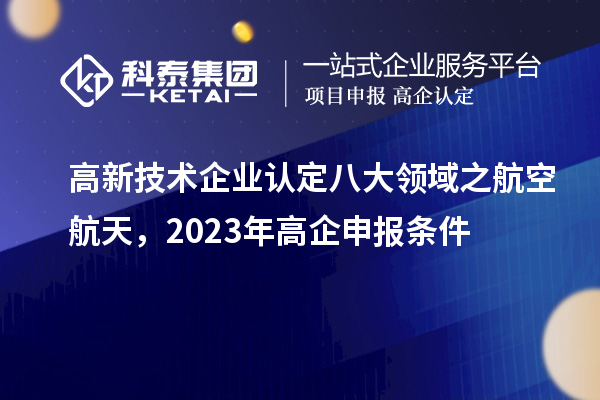 <a href=http://www.1ys1w.cn target=_blank class=infotextkey>高新技术企业认定</a>八大领域之航空航天，2023年高企申报条件