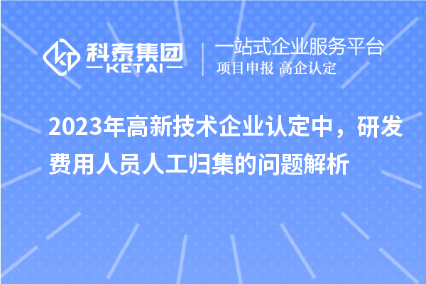 2023年高新技术企业认定中，研发费用人员人工归集的问题解析