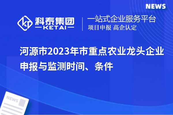 河源市2023年市重点农业龙头企业申报与监测时间、条件