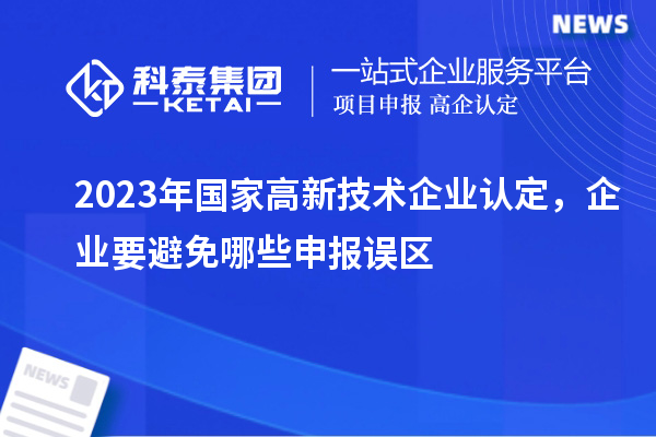 2023年国家高新技术企业认定，企业要避免哪些申报误区