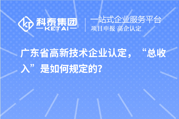 广东省高新技术企业认定，“总收入”是如何规定的？