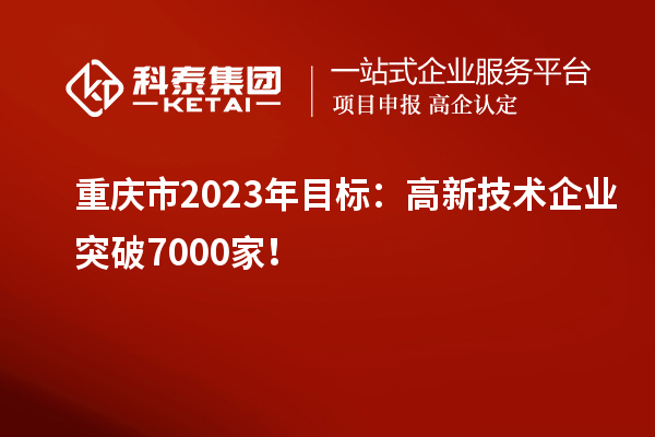 重庆市2023年目标：高新技术企业突破7000家！