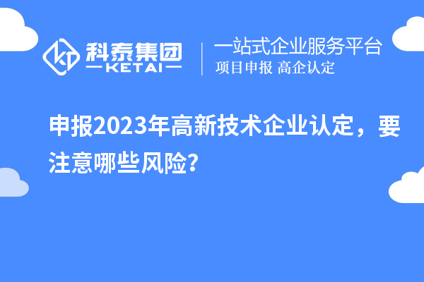 申报2023年<a href=http://www.1ys1w.cn target=_blank class=infotextkey>高新技术企业认定</a>，要注意哪些风险？