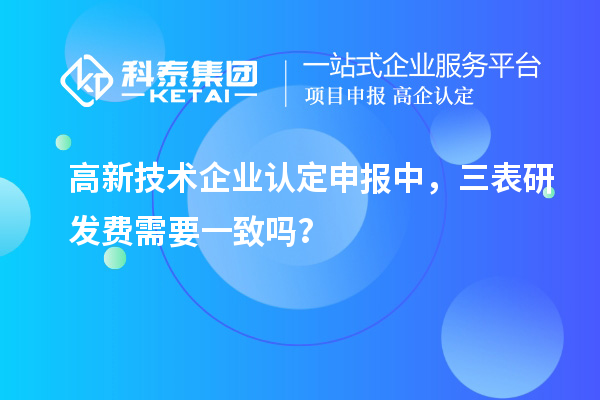 高新技术企业认定申报中，三表研发费需要一致吗？