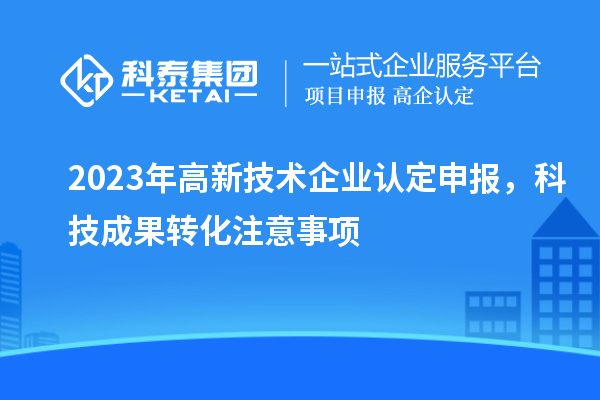 2023年<a href=http://www.1ys1w.cn target=_blank class=infotextkey>高新技术企业认定</a>申报，<a href=http://yjy.gdktzx.com target=_blank class=infotextkey>科技成果转化</a>注意事项