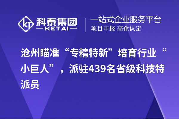 沧州瞄准“专精特新”培育行业“小巨人”，派驻439名省级科技特派员