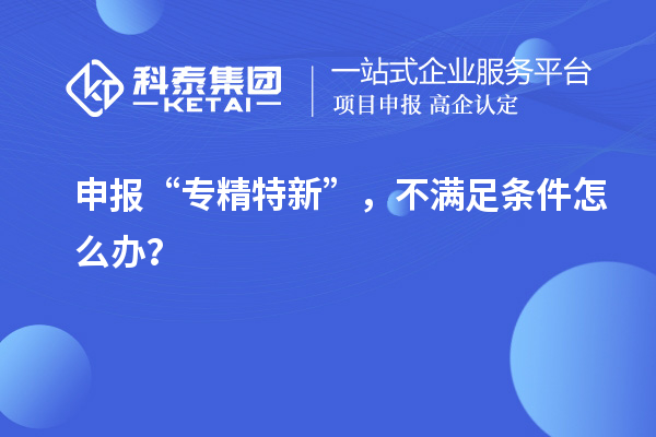 申报“专精特新”，不满足条件怎么办？