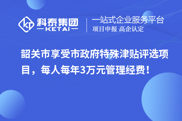 韶关市享受市政府特殊津贴评选项目，每人每年3万元管理经费！