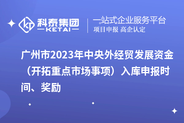 广州市2023年中央外经贸发展资金（开拓重点市场事项）入库申报时间、奖励